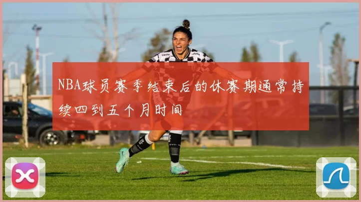 NBA球员赛季结束后的休赛期通常持续四到五个月时间