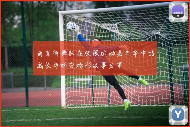 南京街舞队在极限运动嘉年华中的成长与蜕变精彩故事分享