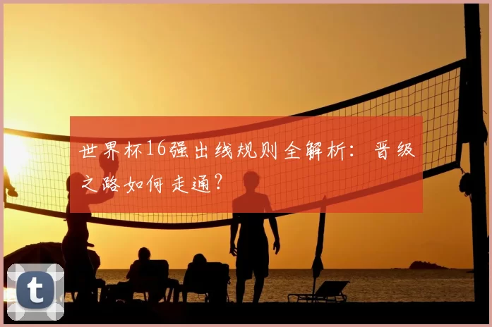 世界杯16强出线规则全解析：晋级之路如何走通？