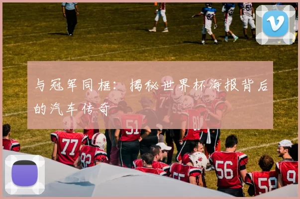 与冠军同框：揭秘世界杯海报背后的汽车传奇
