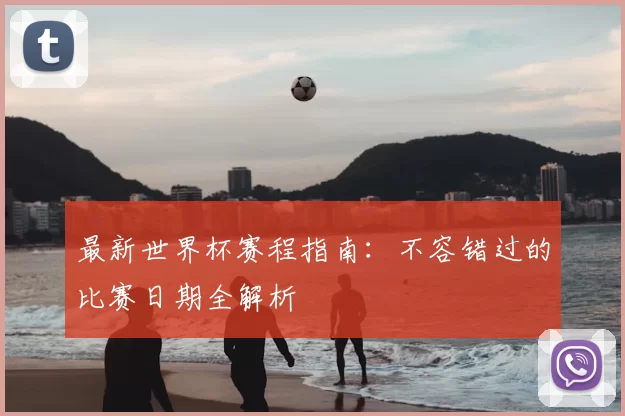 最新世界杯赛程指南：不容错过的比赛日期全解析