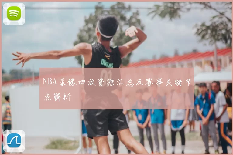 NBA录像回放资源汇总及赛事关键节点解析