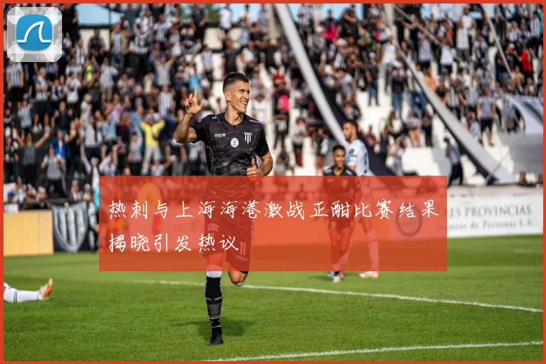 热刺与上海海港激战正酣比赛结果揭晓引发热议