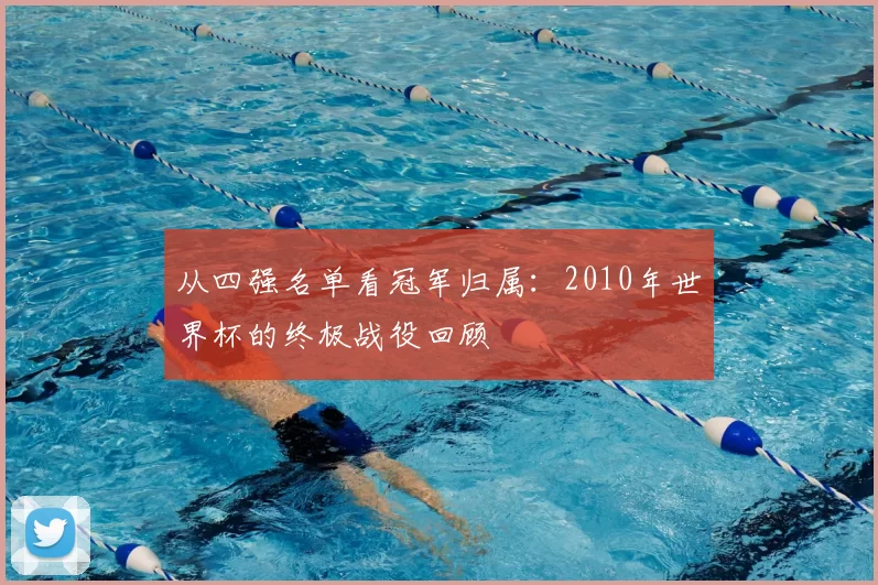 从四强名单看冠军归属:2010年世界杯的终极战役回顾