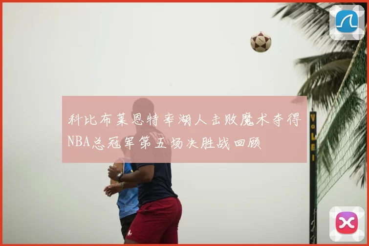 科比布莱恩特率湖人击败魔术夺得NBA总冠军第五场决胜战回顾