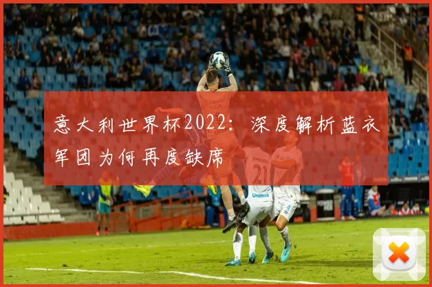 意大利世界杯2022：深度解析蓝衣军团为何再度缺席