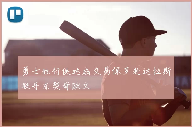 勇士独行侠达成交易保罗赴达拉斯联手东契奇欧文