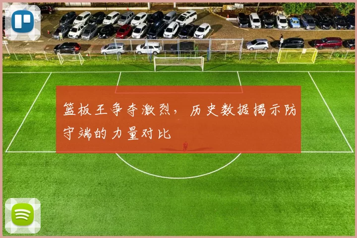 篮板王争夺激烈，历史数据揭示防守端的力量对比