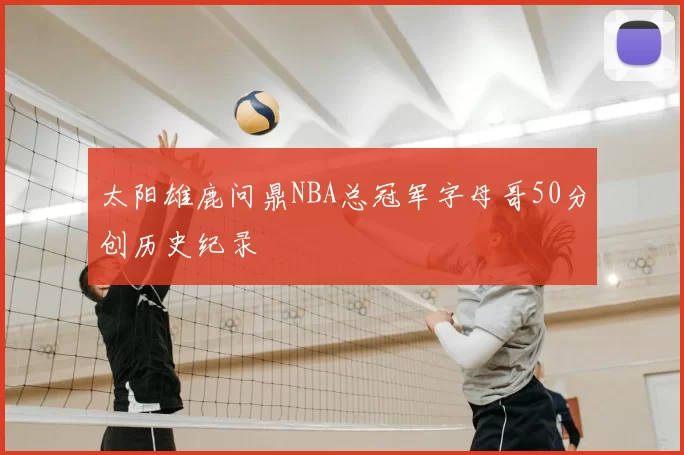 太阳雄鹿问鼎NBA总冠军字母哥50分创历史纪录