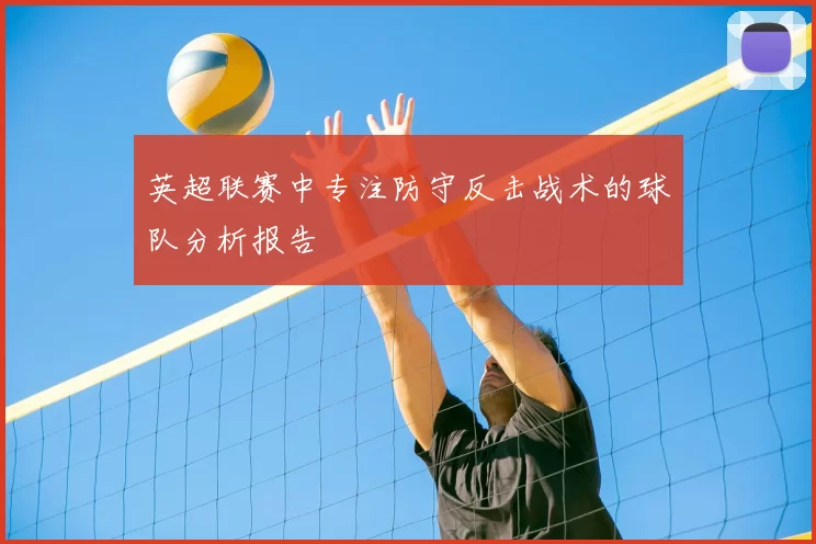 英超联赛中专注防守反击战术的球队分析报告