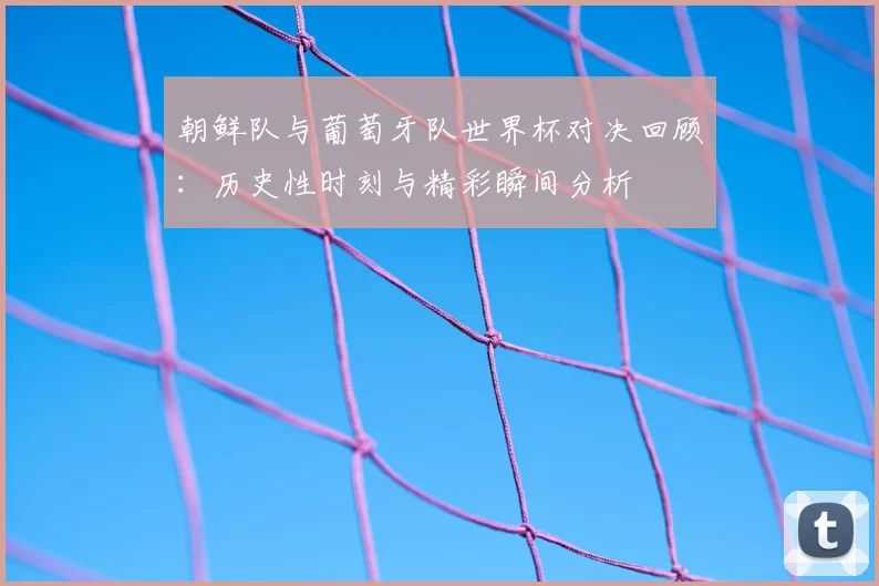 朝鲜队与葡萄牙队世界杯对决回顾：历史性时刻与精彩瞬间分析