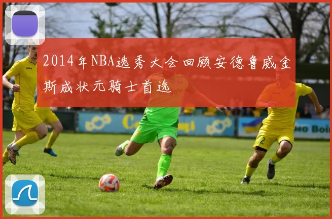 2014年NBA选秀大会回顾安德鲁威金斯成状元骑士首选