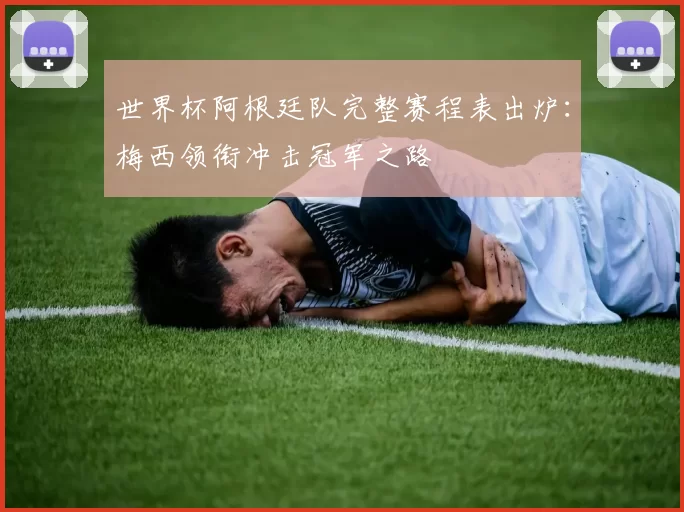 世界杯阿根廷队完整赛程表出炉:梅西领衔冲击冠军之路