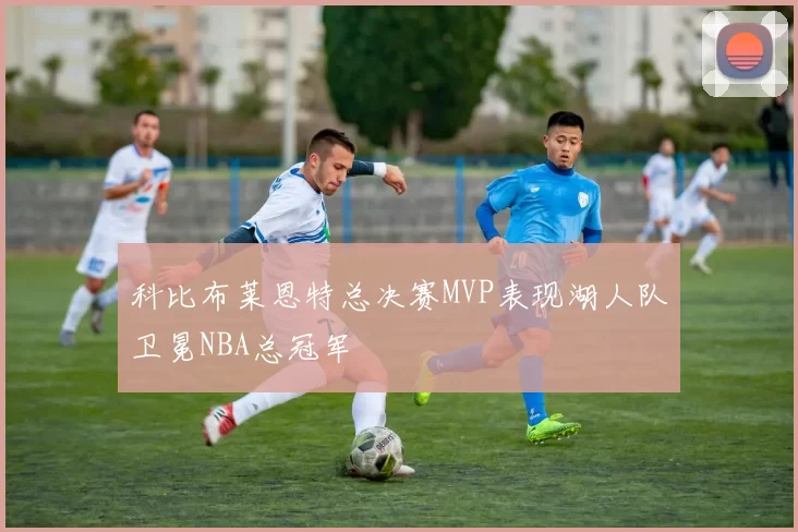 科比布莱恩特总决赛MVP表现湖人队卫冕NBA总冠军