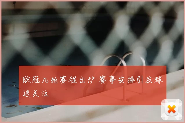 欧冠几轮赛程出炉 赛事安排引发球迷关注