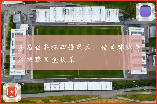 历届世界杯四强风云：传奇球队与经典瞬间全收录