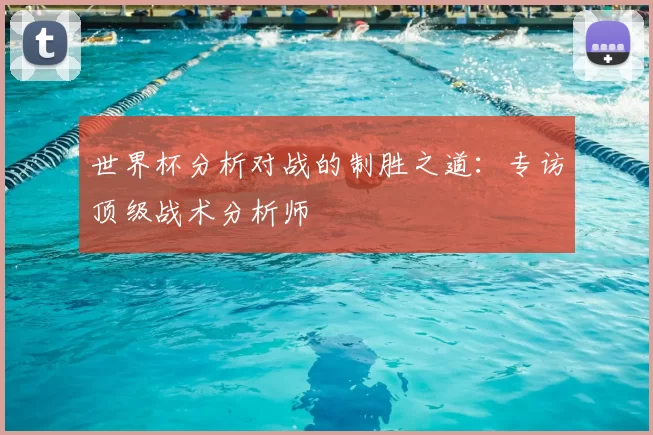 世界杯分析对战的制胜之道:专访顶级战术分析师
