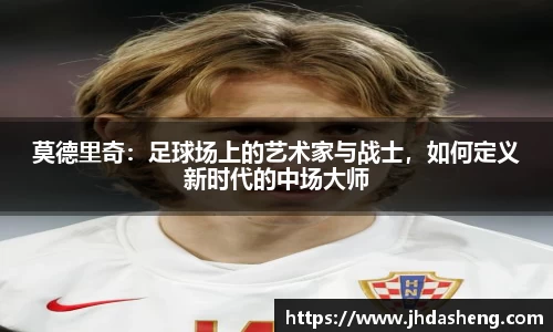 莫德里奇：足球场上的艺术家与战士，如何定义新时代的中场大师
